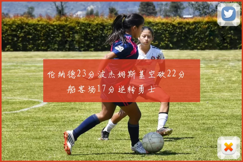 伦纳德23分波杰姆斯基空砍22分 快船客场17分逆转勇士