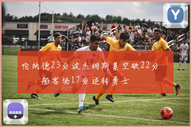 伦纳德23分波杰姆斯基空砍22分 快船客场17分逆转勇士