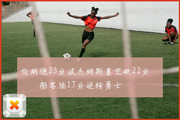 伦纳德23分波杰姆斯基空砍22分 快船客场17分逆转勇士