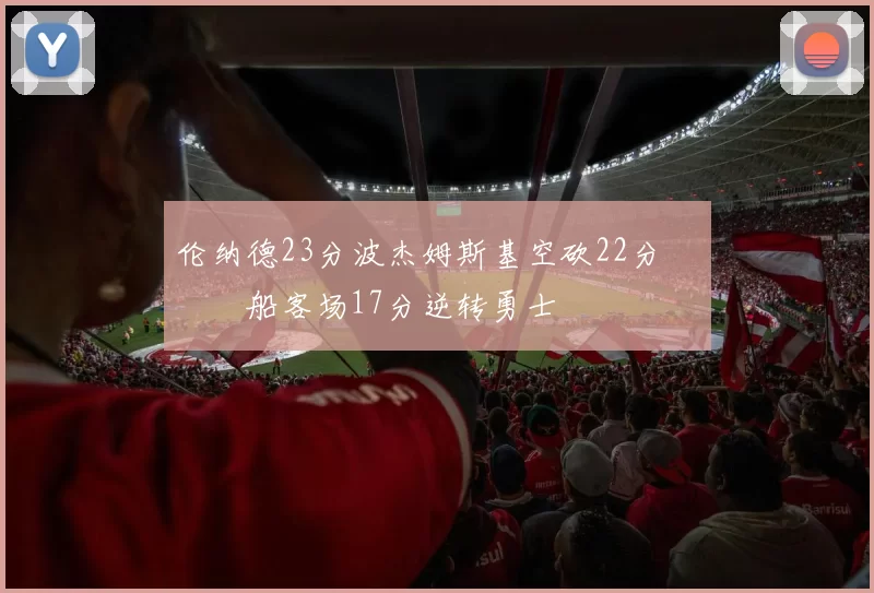 伦纳德23分波杰姆斯基空砍22分 快船客场17分逆转勇士