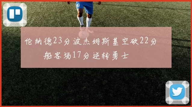 伦纳德23分波杰姆斯基空砍22分 快船客场17分逆转勇士