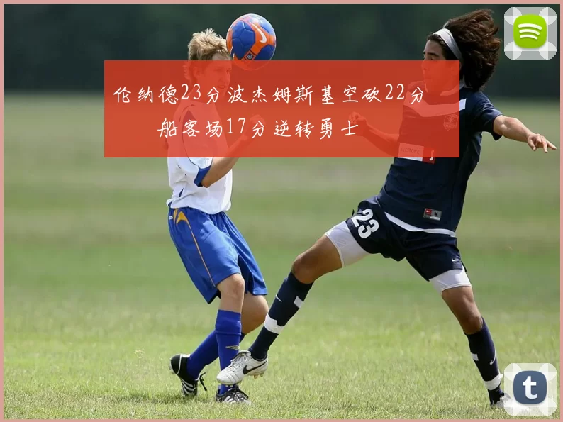 伦纳德23分波杰姆斯基空砍22分 快船客场17分逆转勇士