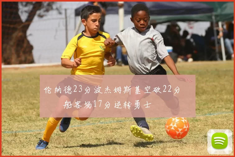 伦纳德23分波杰姆斯基空砍22分 快船客场17分逆转勇士