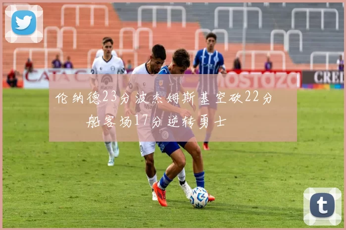 伦纳德23分波杰姆斯基空砍22分 快船客场17分逆转勇士