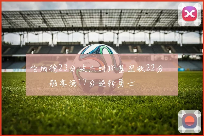 伦纳德23分波杰姆斯基空砍22分 快船客场17分逆转勇士