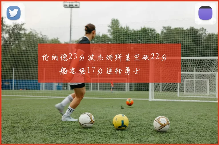 伦纳德23分波杰姆斯基空砍22分 快船客场17分逆转勇士