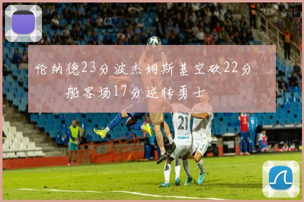 伦纳德23分波杰姆斯基空砍22分 快船客场17分逆转勇士