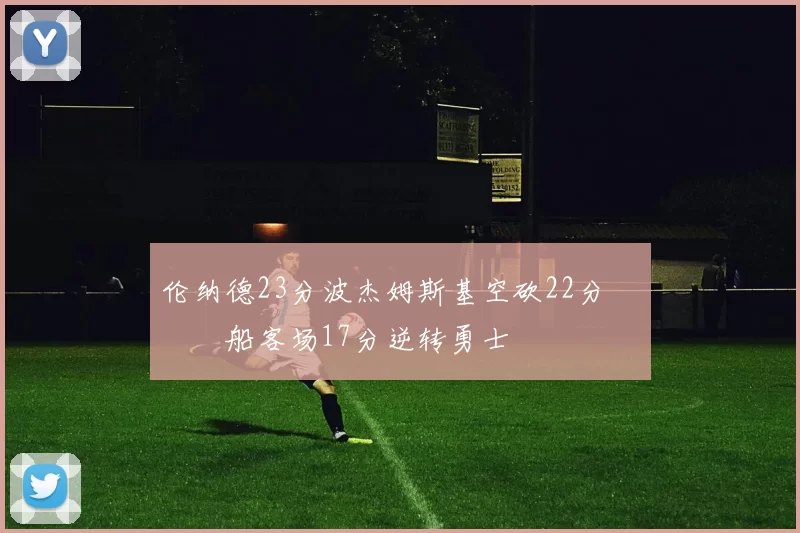 伦纳德23分波杰姆斯基空砍22分 快船客场17分逆转勇士