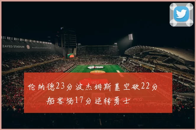 伦纳德23分波杰姆斯基空砍22分 快船客场17分逆转勇士