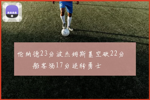伦纳德23分波杰姆斯基空砍22分 快船客场17分逆转勇士