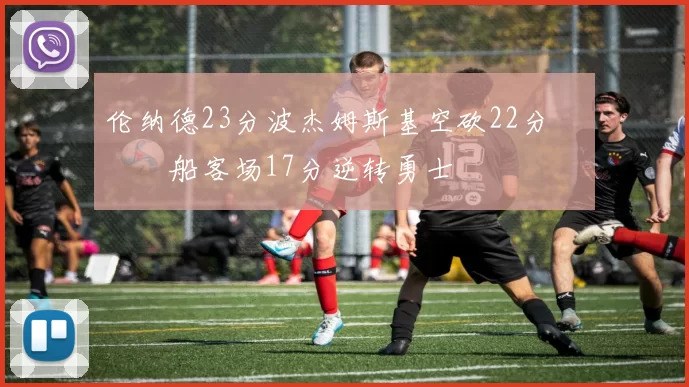 伦纳德23分波杰姆斯基空砍22分 快船客场17分逆转勇士