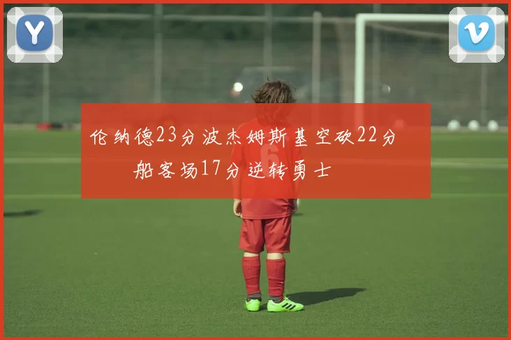 伦纳德23分波杰姆斯基空砍22分 快船客场17分逆转勇士