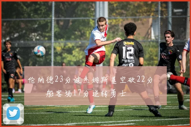 伦纳德23分波杰姆斯基空砍22分 快船客场17分逆转勇士