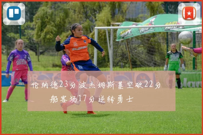 伦纳德23分波杰姆斯基空砍22分 快船客场17分逆转勇士