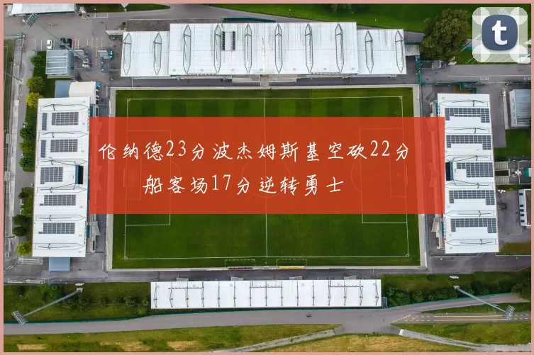 伦纳德23分波杰姆斯基空砍22分 快船客场17分逆转勇士