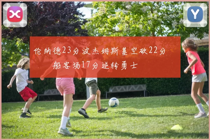 伦纳德23分波杰姆斯基空砍22分 快船客场17分逆转勇士