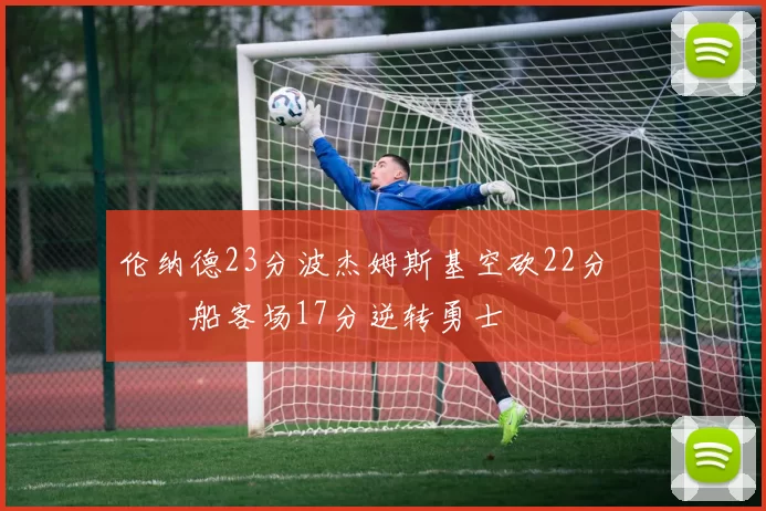 伦纳德23分波杰姆斯基空砍22分 快船客场17分逆转勇士