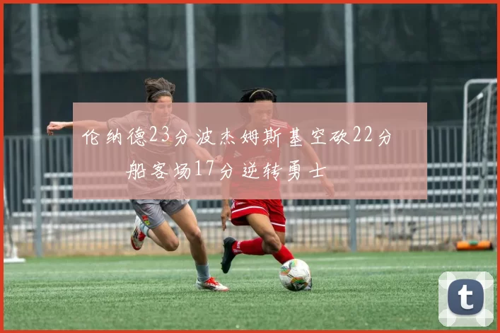 伦纳德23分波杰姆斯基空砍22分 快船客场17分逆转勇士