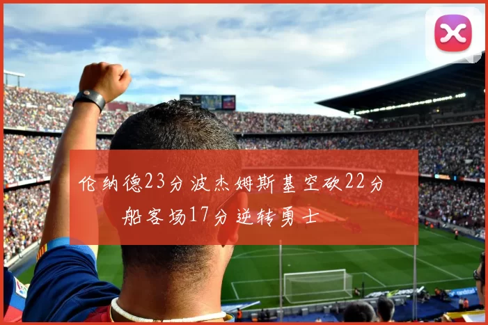 伦纳德23分波杰姆斯基空砍22分 快船客场17分逆转勇士