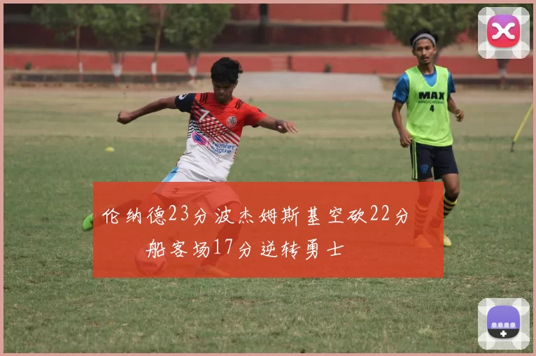 伦纳德23分波杰姆斯基空砍22分 快船客场17分逆转勇士