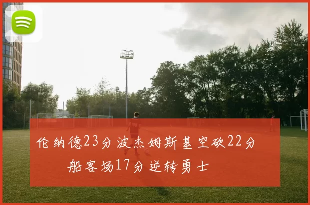 伦纳德23分波杰姆斯基空砍22分 快船客场17分逆转勇士