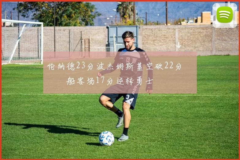 伦纳德23分波杰姆斯基空砍22分 快船客场17分逆转勇士