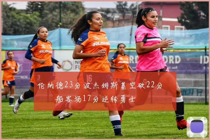 伦纳德23分波杰姆斯基空砍22分 快船客场17分逆转勇士