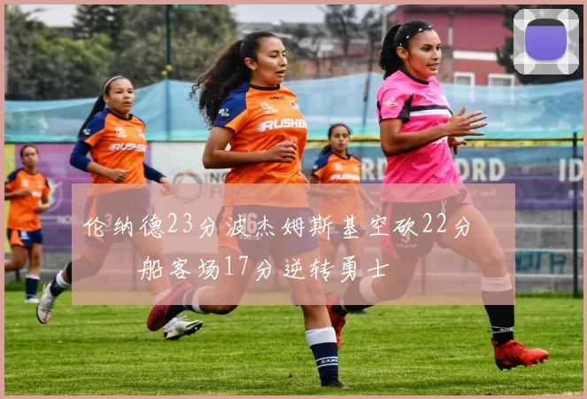 伦纳德23分波杰姆斯基空砍22分 快船客场17分逆转勇士