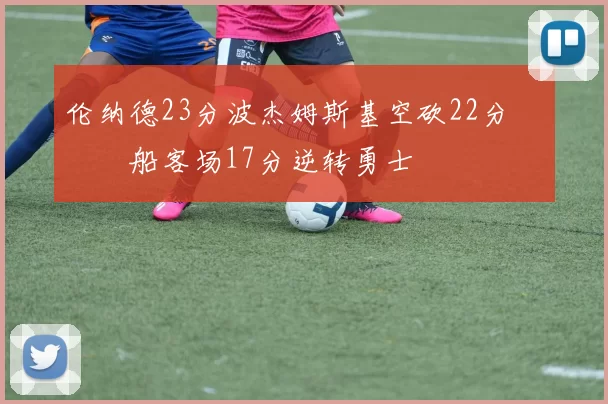 伦纳德23分波杰姆斯基空砍22分 快船客场17分逆转勇士