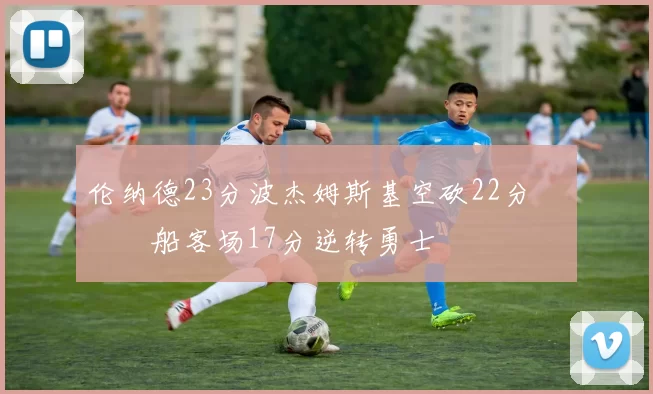 伦纳德23分波杰姆斯基空砍22分 快船客场17分逆转勇士