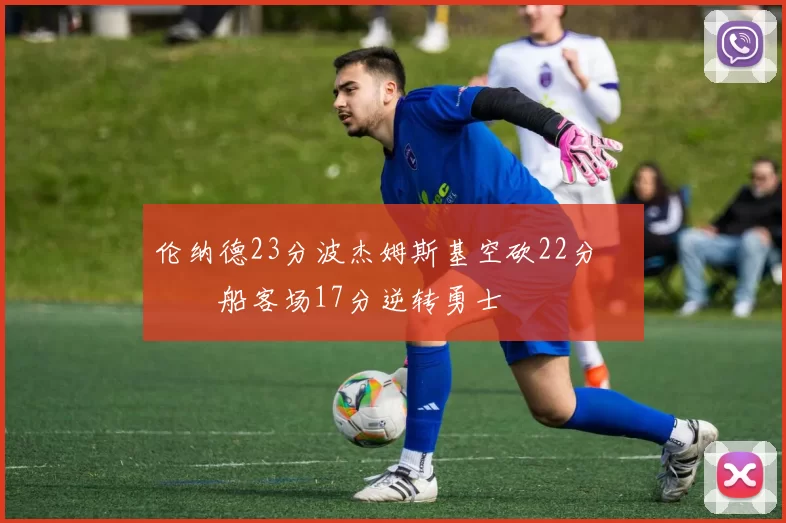 伦纳德23分波杰姆斯基空砍22分 快船客场17分逆转勇士