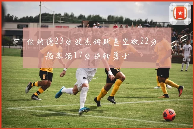 伦纳德23分波杰姆斯基空砍22分 快船客场17分逆转勇士