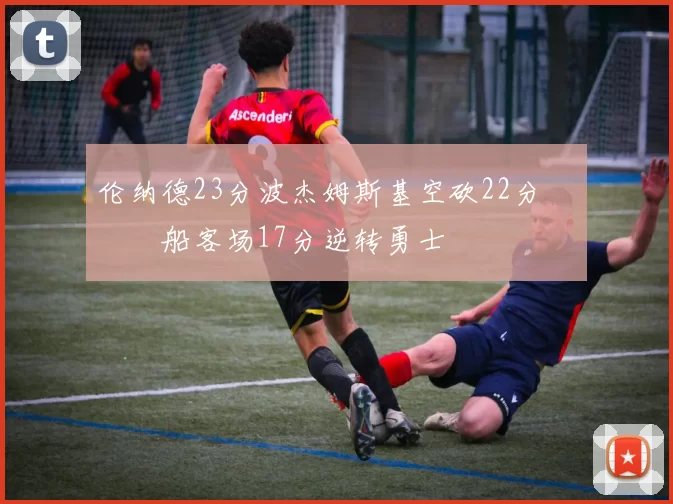 伦纳德23分波杰姆斯基空砍22分 快船客场17分逆转勇士