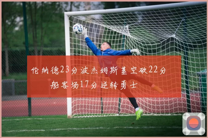 伦纳德23分波杰姆斯基空砍22分 快船客场17分逆转勇士