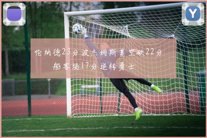 伦纳德23分波杰姆斯基空砍22分 快船客场17分逆转勇士
