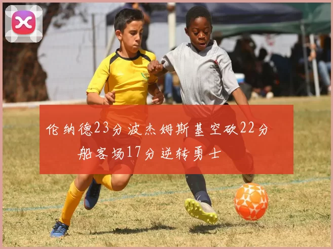 伦纳德23分波杰姆斯基空砍22分 快船客场17分逆转勇士