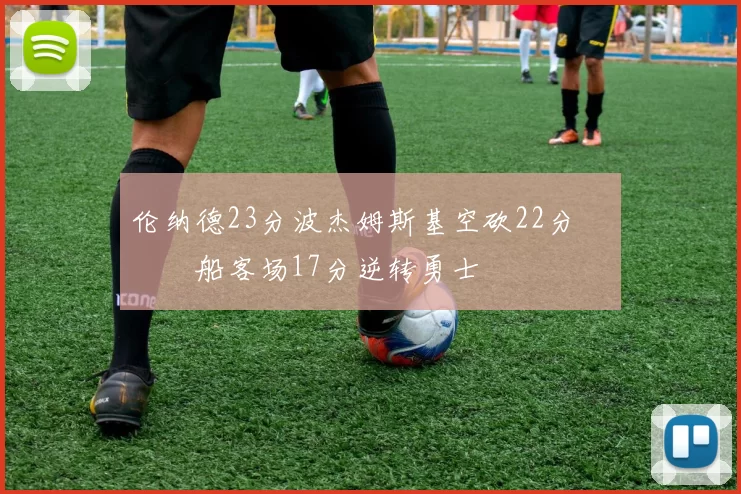 伦纳德23分波杰姆斯基空砍22分 快船客场17分逆转勇士