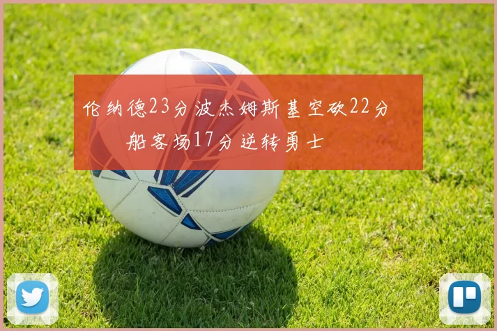 伦纳德23分波杰姆斯基空砍22分 快船客场17分逆转勇士