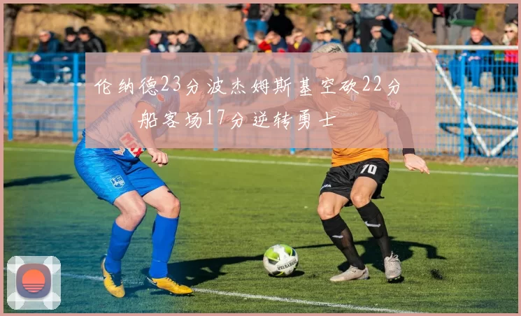 伦纳德23分波杰姆斯基空砍22分 快船客场17分逆转勇士