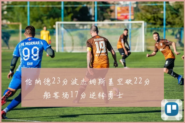 伦纳德23分波杰姆斯基空砍22分 快船客场17分逆转勇士