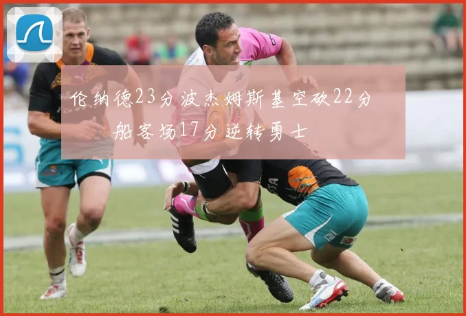 伦纳德23分波杰姆斯基空砍22分 快船客场17分逆转勇士