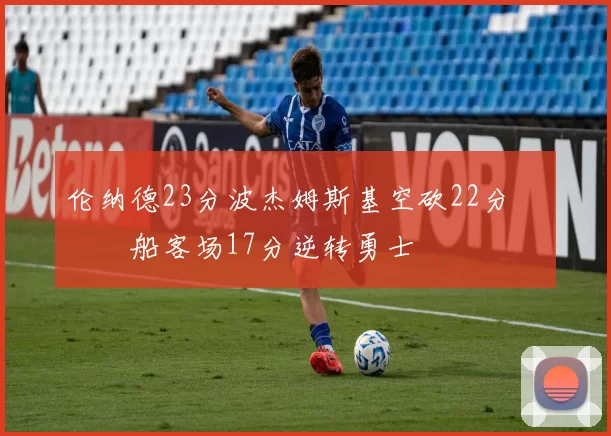 伦纳德23分波杰姆斯基空砍22分 快船客场17分逆转勇士