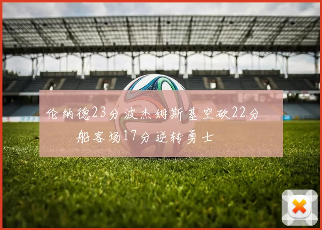 伦纳德23分波杰姆斯基空砍22分 快船客场17分逆转勇士