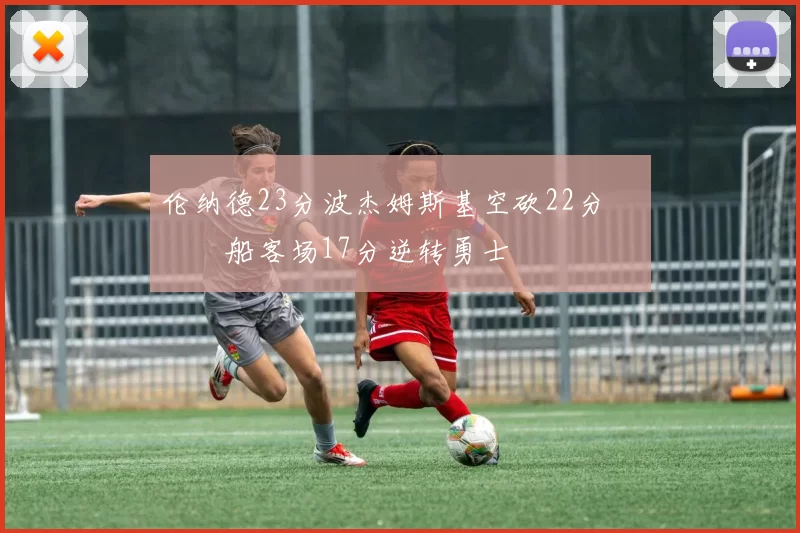 伦纳德23分波杰姆斯基空砍22分 快船客场17分逆转勇士