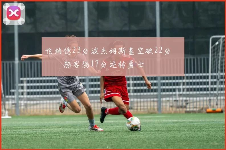 伦纳德23分波杰姆斯基空砍22分 快船客场17分逆转勇士