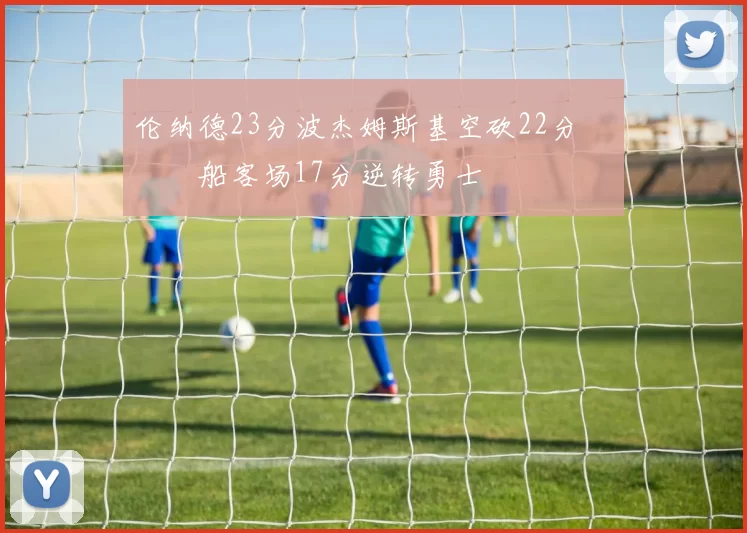 伦纳德23分波杰姆斯基空砍22分 快船客场17分逆转勇士