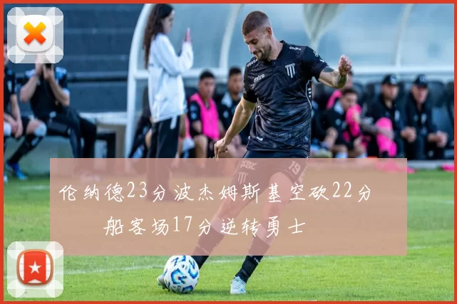 伦纳德23分波杰姆斯基空砍22分 快船客场17分逆转勇士