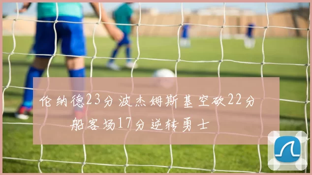 伦纳德23分波杰姆斯基空砍22分 快船客场17分逆转勇士