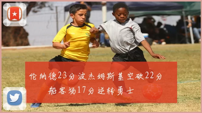 伦纳德23分波杰姆斯基空砍22分 快船客场17分逆转勇士