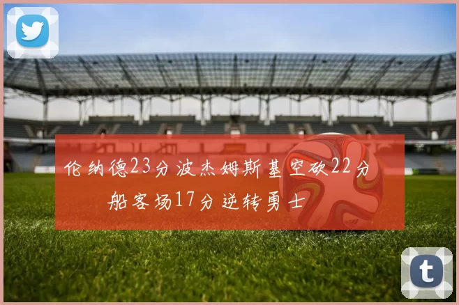 伦纳德23分波杰姆斯基空砍22分 快船客场17分逆转勇士